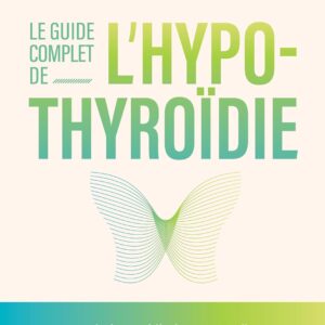 Hypothyroïdie : le guide complet pour les patients, avec des solutions médicales et naturelles pour soulager tous les symptômes