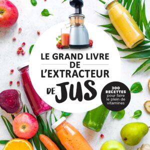 Extracteur de jus : guide pratique pour les amateurs de santé, 300 recettes pour faire le plein de vitamines