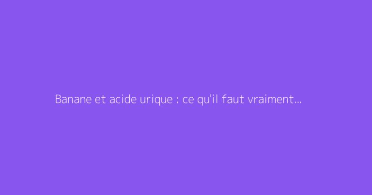 Banane et acide urique : ce qu'il faut vraiment savoir