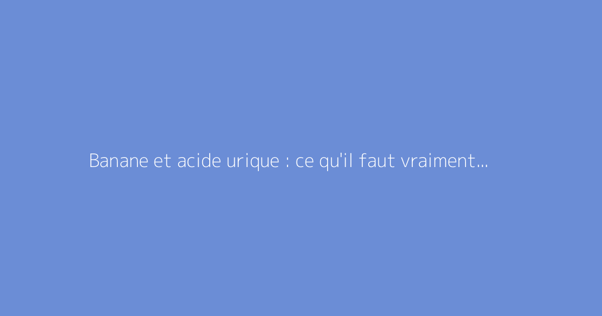 Banane et acide urique : ce qu'il faut vraiment savoir