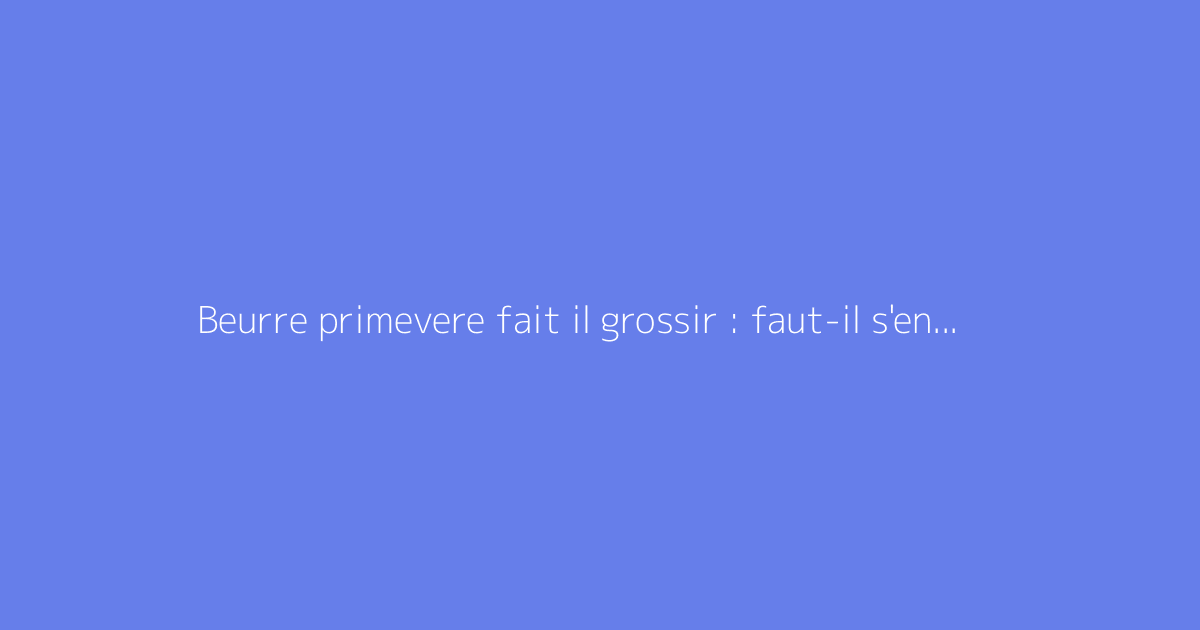 Beurre primevere fait il grossir : faut-il s'en méfier ?
