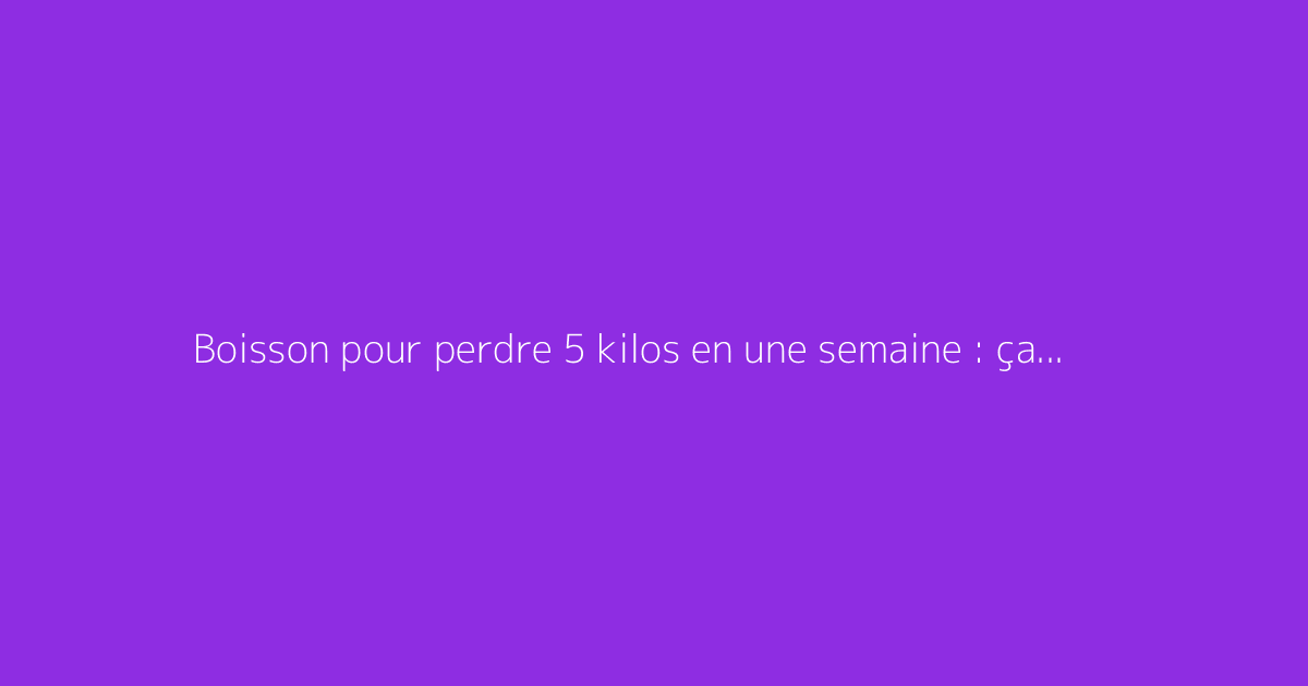 Boisson pour perdre 5 kilos en une semaine : ça marche vraiment ?