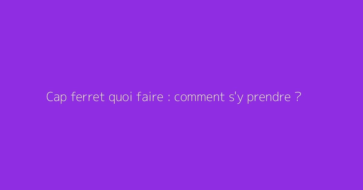Cap ferret quoi faire : comment s'y prendre ?