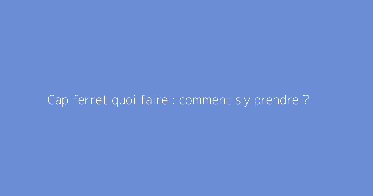 Cap ferret quoi faire : comment s'y prendre ?