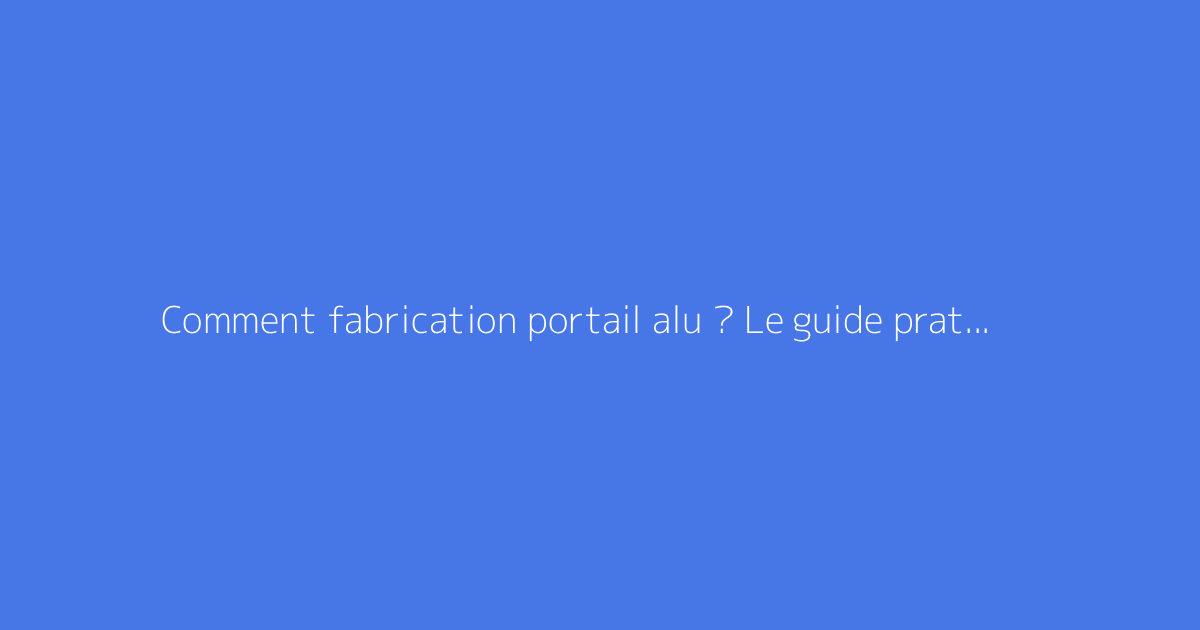 Comment fabrication portail alu ? Le guide pratique