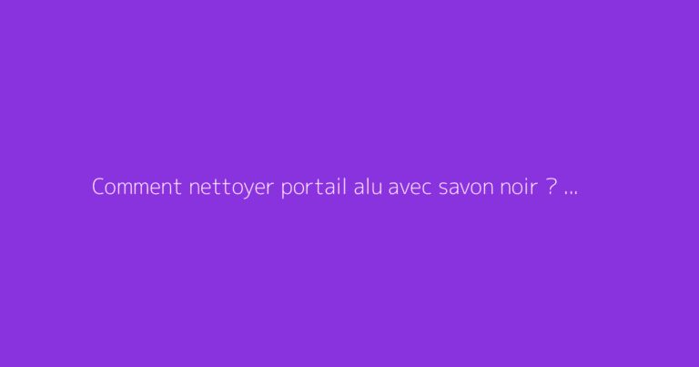 Comment nettoyer portail alu avec savon noir ? Le guide pratique