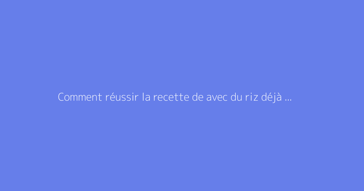 Comment réussir la recette de avec du riz déjà cuit ?