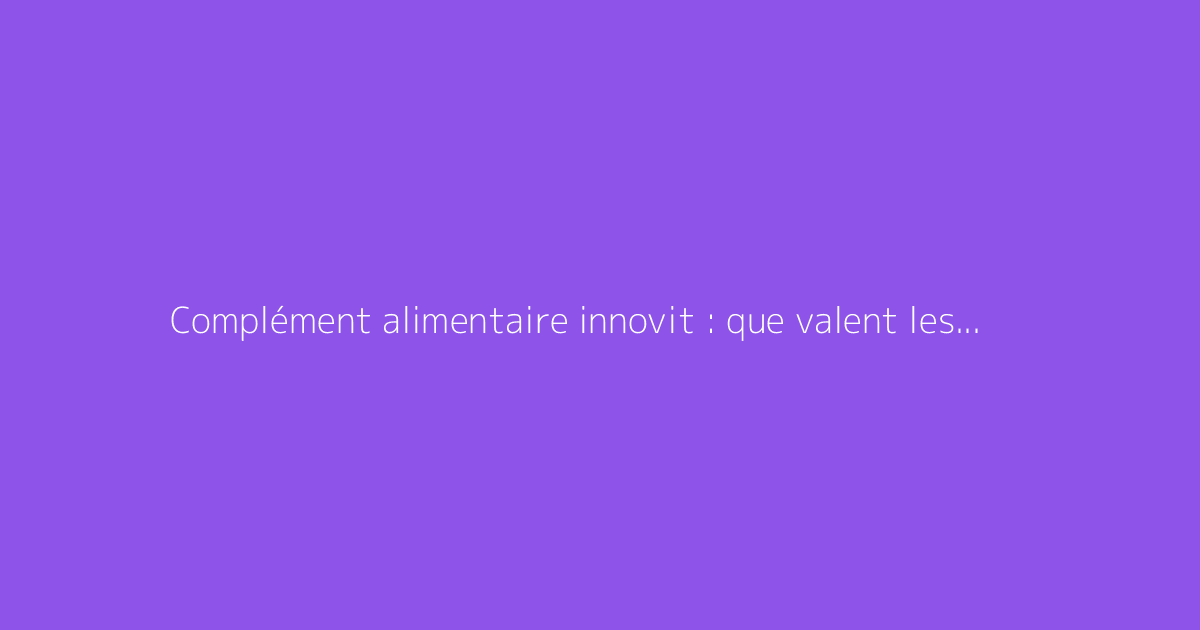 Complément alimentaire innovit : que valent les avis ?