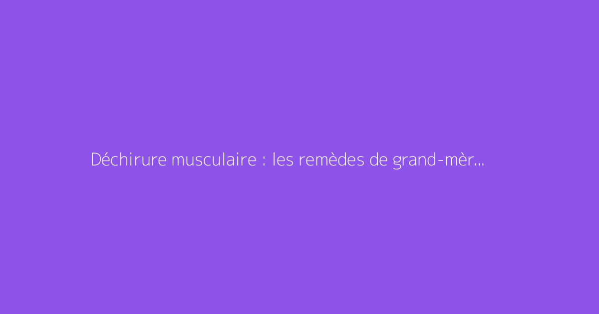 Déchirure musculaire : les remèdes de grand-mère efficaces