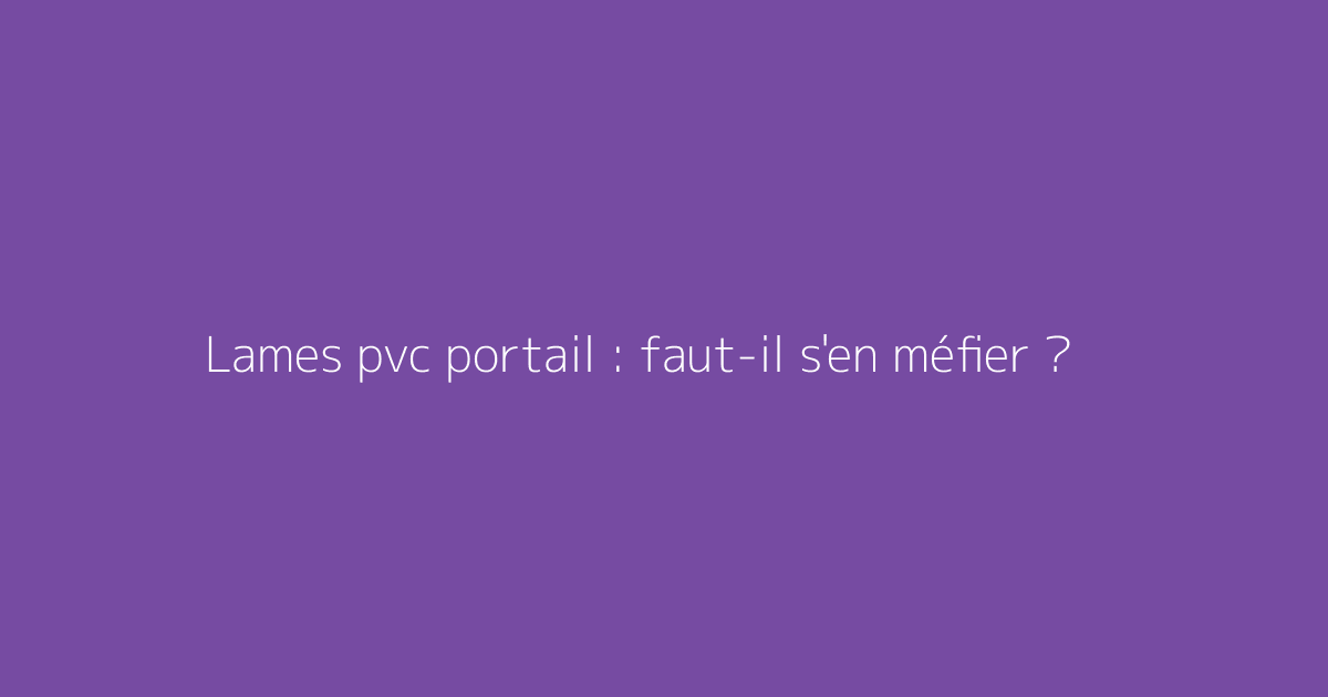 Lames pvc portail : faut-il s'en méfier ?