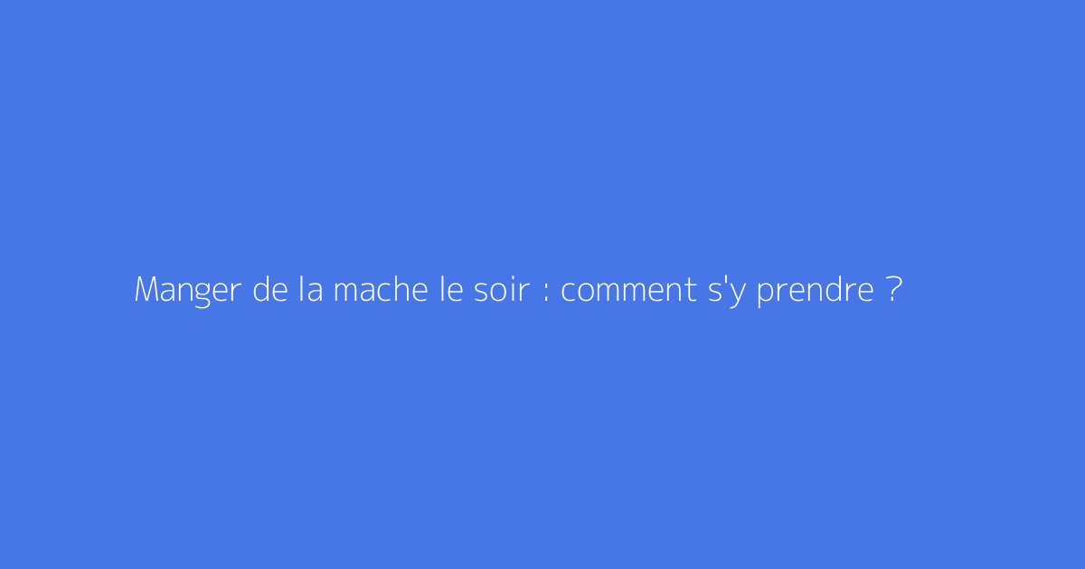 Manger de la mache le soir : comment s'y prendre ?