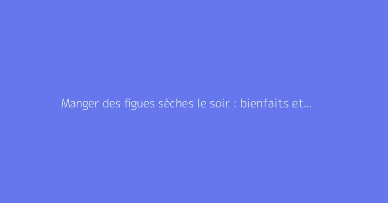 Manger des figues sèches le soir : bienfaits et précautions
