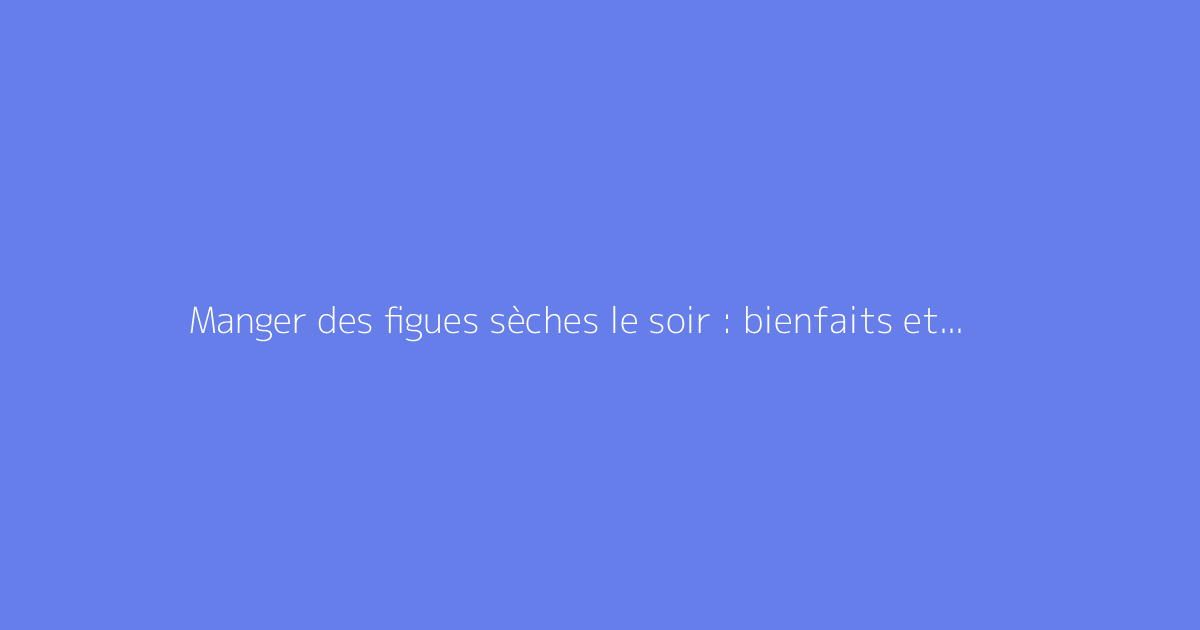 Manger des figues sèches le soir : bienfaits et précautions