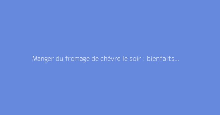 Manger du fromage de chèvre le soir : bienfaits et précautions