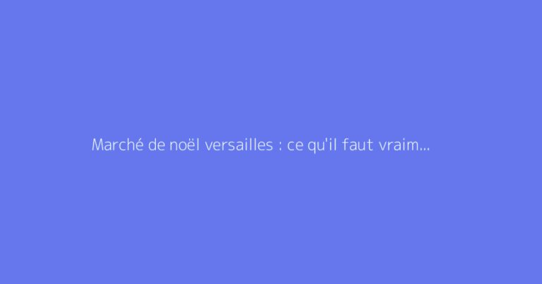 Marché de noël versailles : ce qu'il faut vraiment savoir