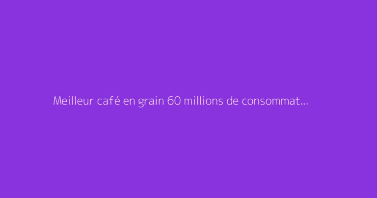 Meilleur café en grain 60 millions de consommateur : faut-il s'en méfier ?
