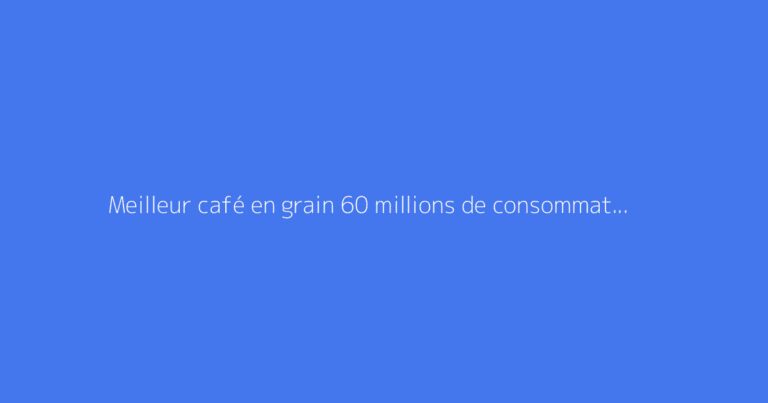 Meilleur café en grain 60 millions de consommateur : faut-il s'en méfier ?