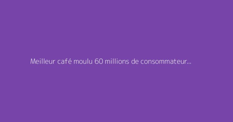 Meilleur café moulu 60 millions de consommateur : faut-il s'en méfier ?
