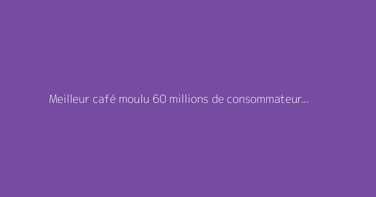 Meilleur café moulu 60 millions de consommateur : faut-il s'en méfier ?