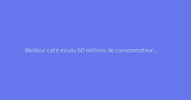 Meilleur café moulu 60 millions de consommateur : faut-il s'en méfier ?