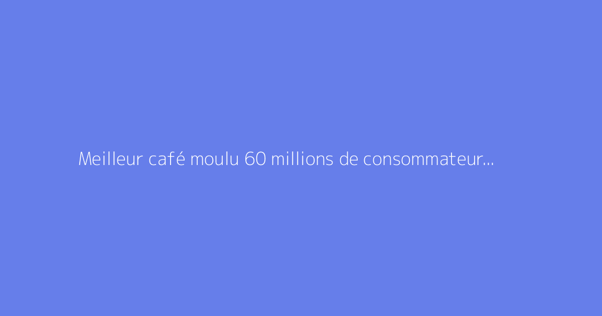 Meilleur café moulu 60 millions de consommateur : faut-il s'en méfier ?