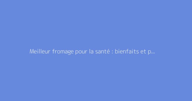 Meilleur fromage pour la santé : bienfaits et précautions