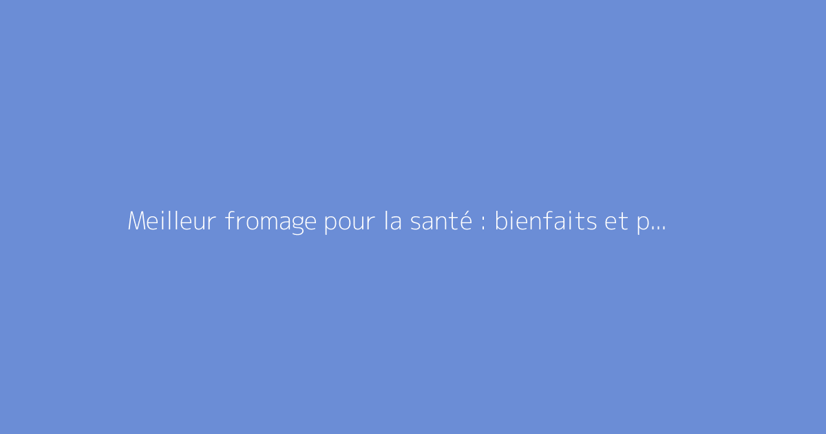 Meilleur fromage pour la santé : bienfaits et précautions