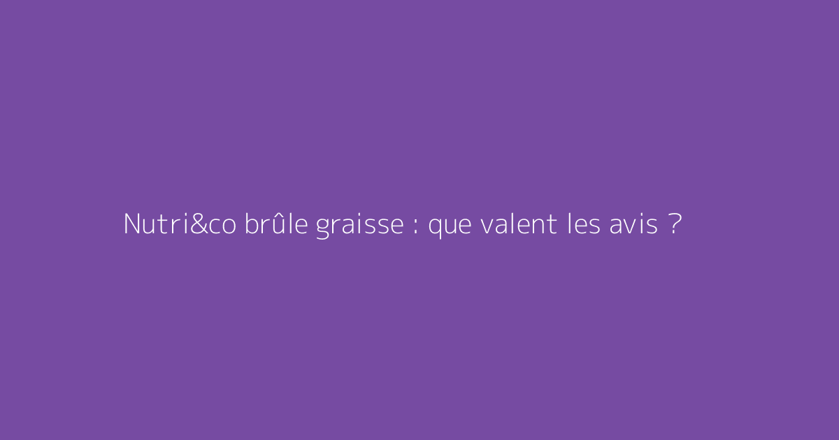 Nutri&co brûle graisse : que valent les avis ?