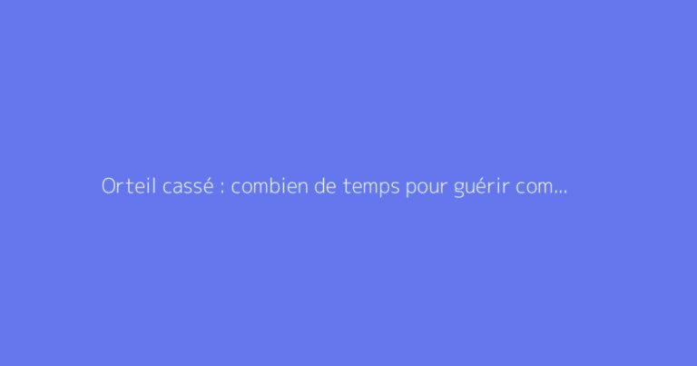 Orteil cassé : combien de temps pour guérir complètement ?