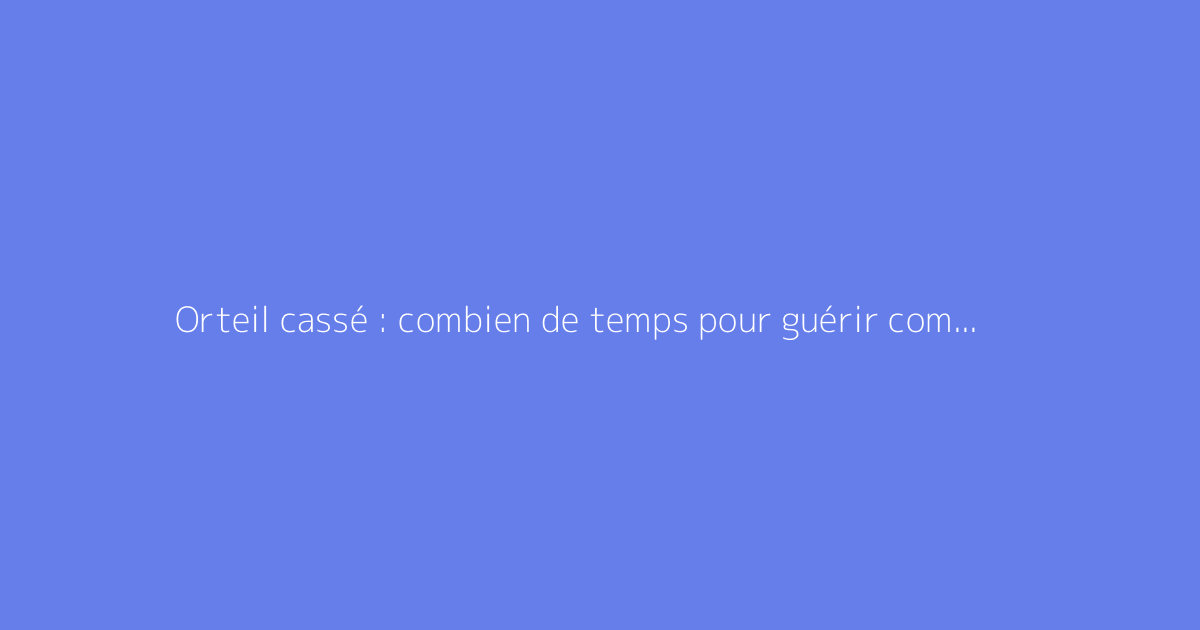 Orteil cassé : combien de temps pour guérir complètement ?