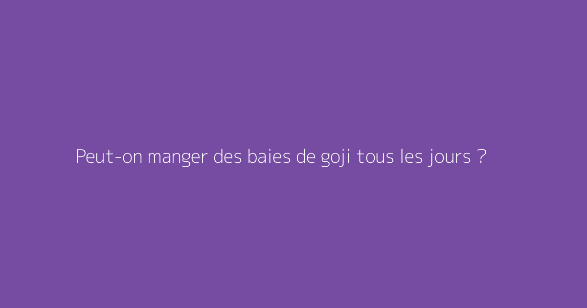 Peut-on manger des baies de goji tous les jours ?