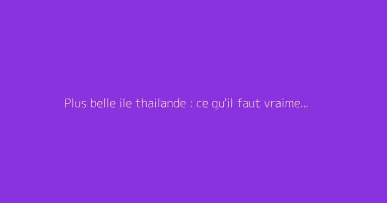 Plus belle ile thailande : ce qu'il faut vraiment savoir