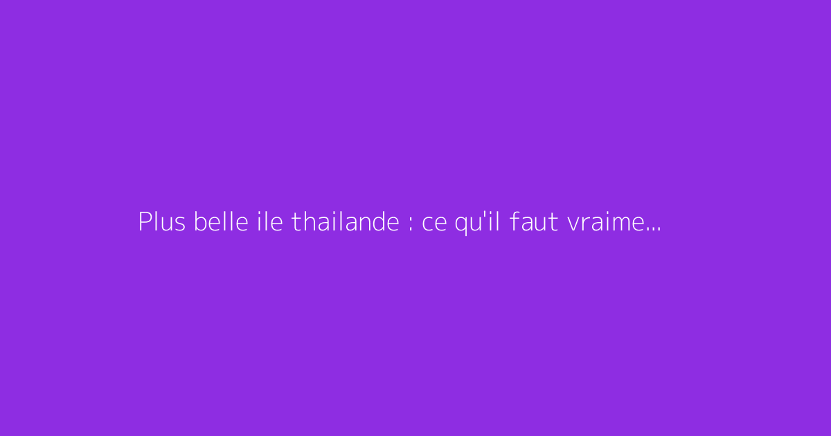 Plus belle ile thailande : ce qu'il faut vraiment savoir