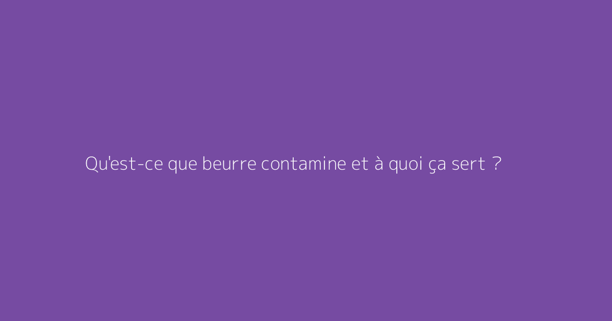 Qu'est-ce que beurre contamine et à quoi ça sert ?