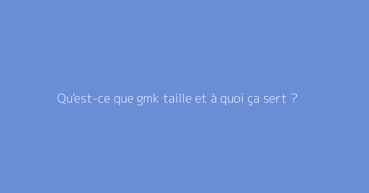 Qu'est-ce que gmk taille et à quoi ça sert ?
