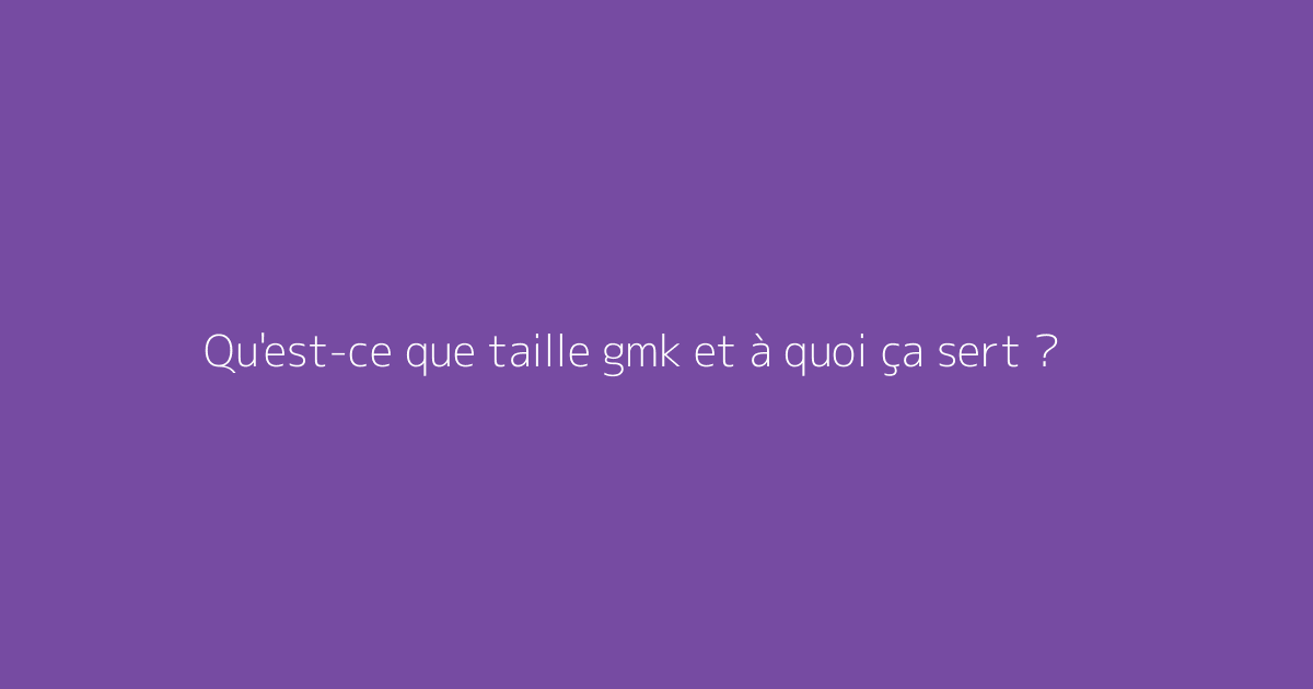 Qu'est-ce que taille gmk et à quoi ça sert ?