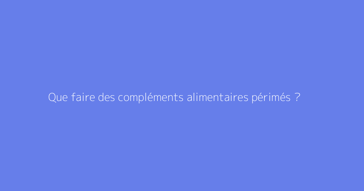 Que faire des compléments alimentaires périmés ?