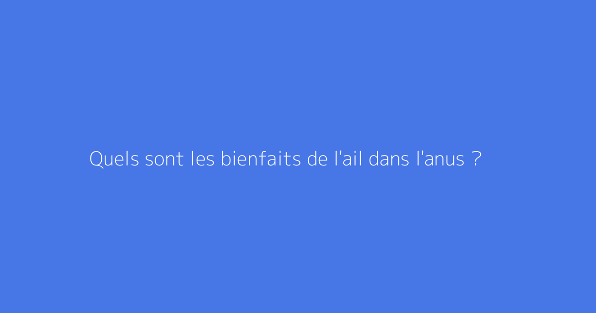 Quels sont les bienfaits de l'ail dans l'anus ?