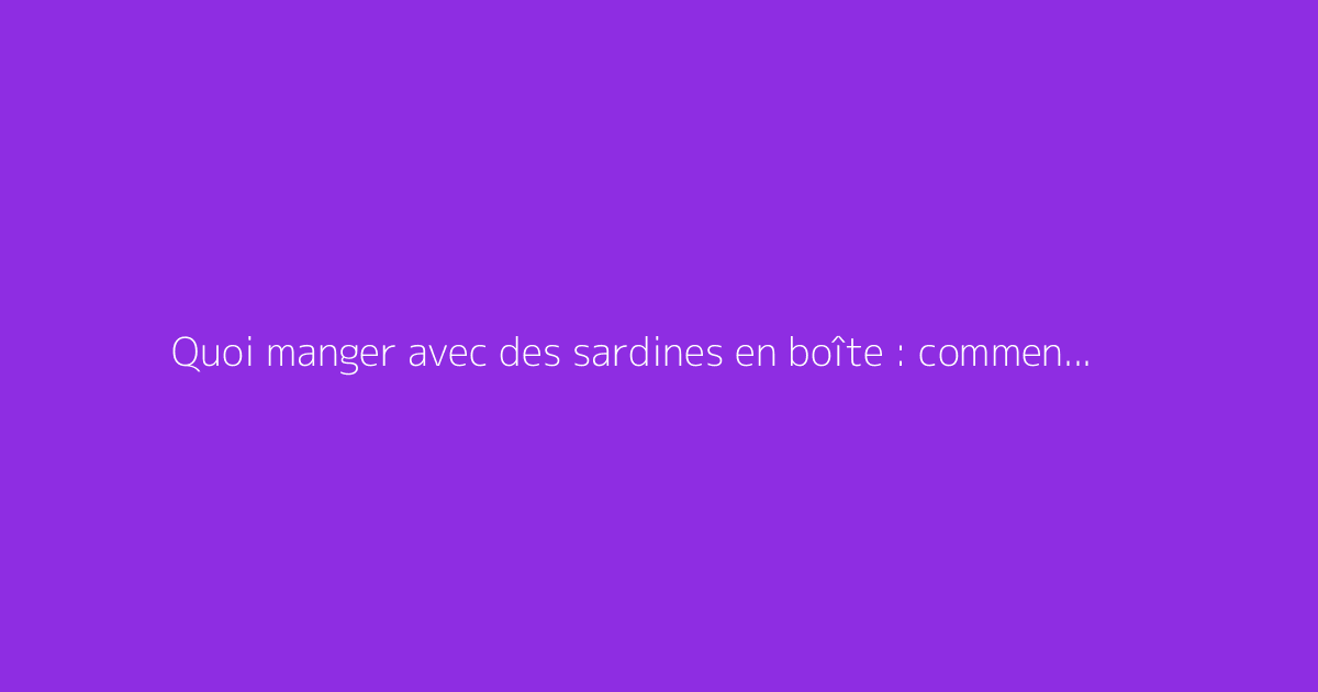 Quoi manger avec des sardines en boîte : comment s'y prendre ?