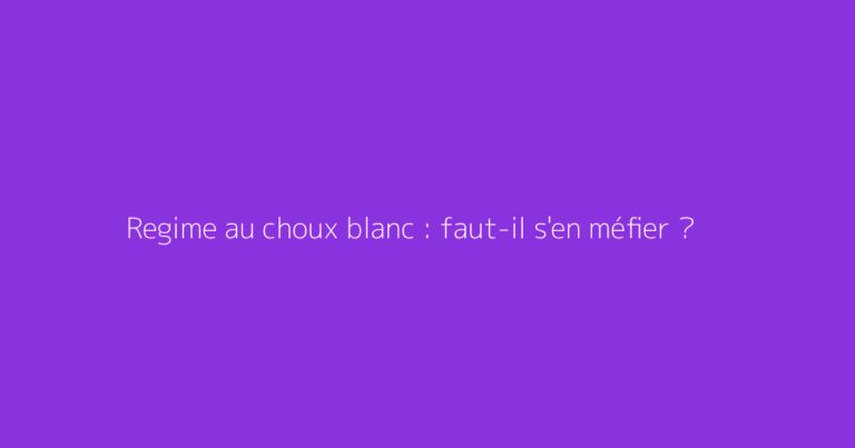 Regime au choux blanc : faut-il s'en méfier ?