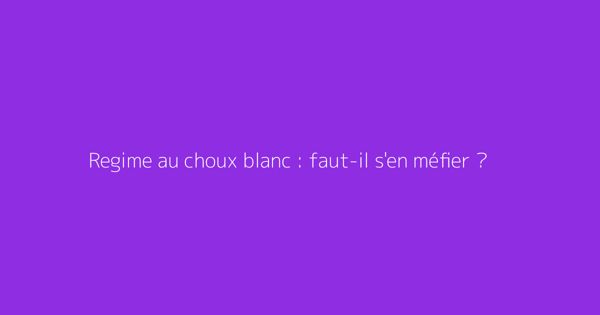 Regime au choux blanc : faut-il s'en méfier ?