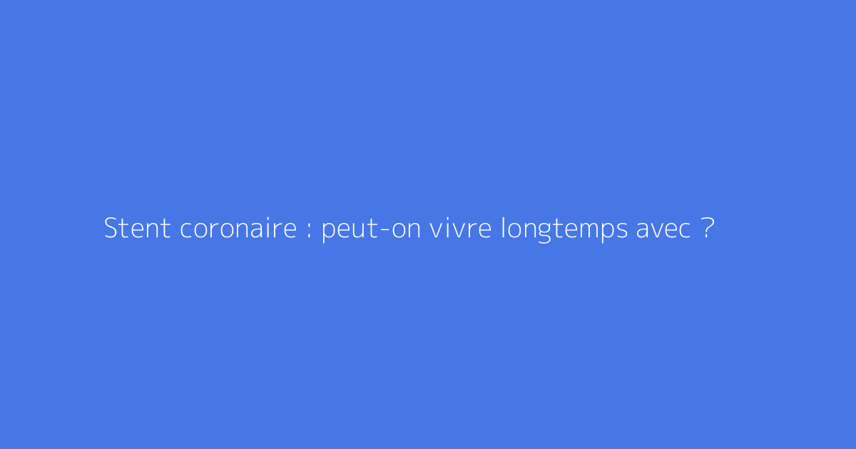 Stent coronaire : peut-on vivre longtemps avec ?