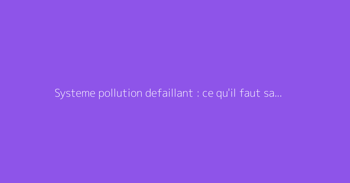 Systeme pollution defaillant : ce qu'il faut savoir