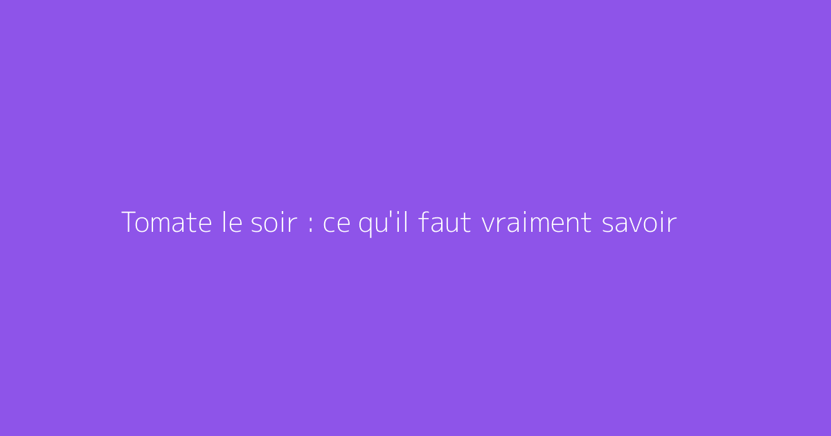 Tomate le soir : ce qu'il faut vraiment savoir