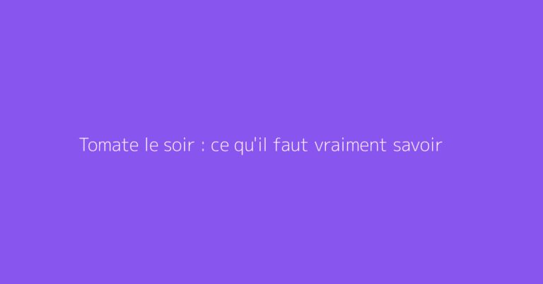Tomate le soir : ce qu'il faut vraiment savoir