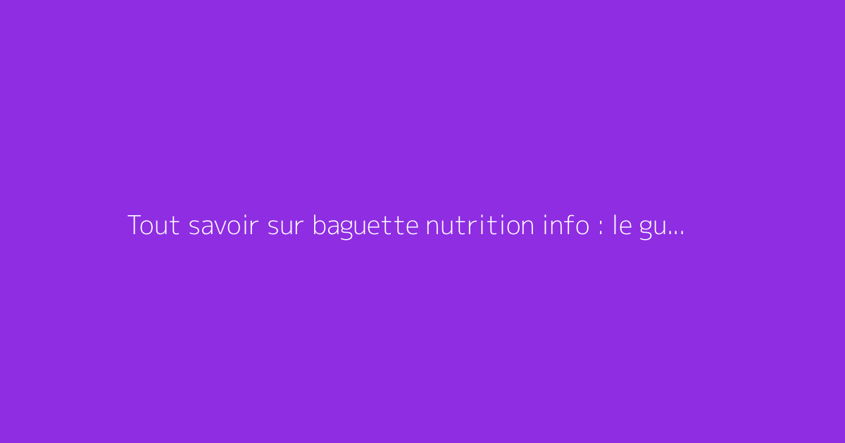 Tout savoir sur baguette nutrition info : le guide complet