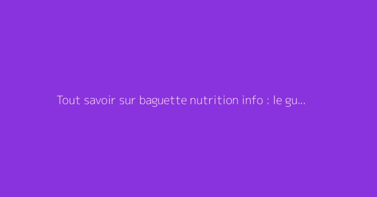 Tout savoir sur baguette nutrition info : le guide complet