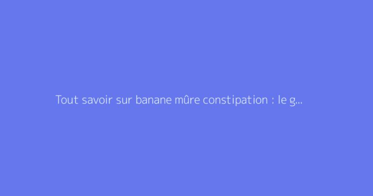 Tout savoir sur banane mûre constipation : le guide complet