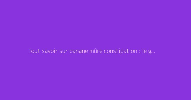 Tout savoir sur banane mûre constipation : le guide complet