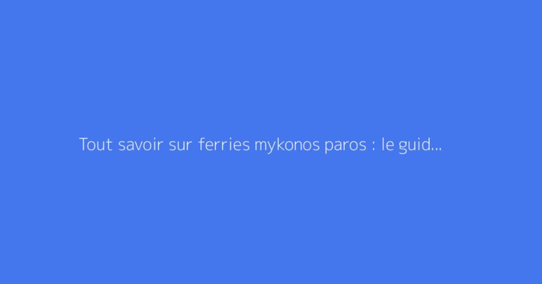 Tout savoir sur ferries mykonos paros : le guide complet